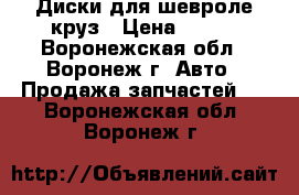 Диски для шевроле круз › Цена ­ 700 - Воронежская обл., Воронеж г. Авто » Продажа запчастей   . Воронежская обл.,Воронеж г.